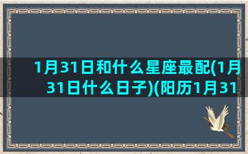 1月31日和什么星座最配(1月31日什么日子)(阳历1月31日什么星座)