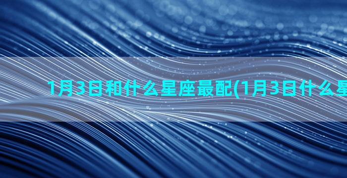 1月3日和什么星座最配(1月3日什么星座的人)