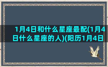 1月4日和什么星座最配(1月4日什么星座的人)(阳历1月4日的星座)