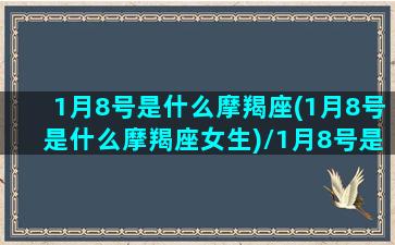 1月8号是什么摩羯座(1月8号是什么摩羯座女生)/1月8号是什么摩羯座(1月8号是什么摩羯座女生)-我的网站