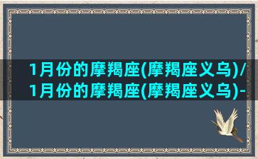 1月份的摩羯座(摩羯座义乌)/1月份的摩羯座(摩羯座义乌)-我的网站(一月摩羯座的性格)