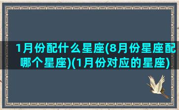 1月份配什么星座(8月份星座配哪个星座)(1月份对应的星座)