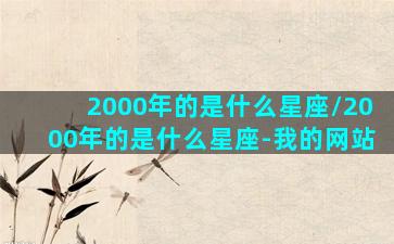 2000年的是什么星座/2000年的是什么星座-我的网站