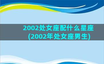 2002处女座配什么星座(2002年处女座男生)