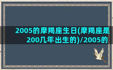 2005的摩羯座生日(摩羯座是200几年出生的)/2005的摩羯座生日(摩羯座是200几年出生的)-我的网站