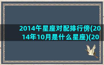 2014午星座对配排行傍(2014年10月是什么星座)(2014年十月是什么星座)