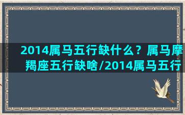 2014属马五行缺什么？属马摩羯座五行缺啥/2014属马五行缺什么？属马摩羯座五行缺啥-我的网站