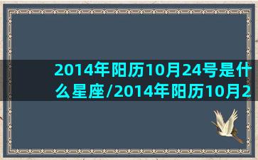 2014年阳历10月24号是什么星座/2014年阳历10月24号是什么星座-我的网站