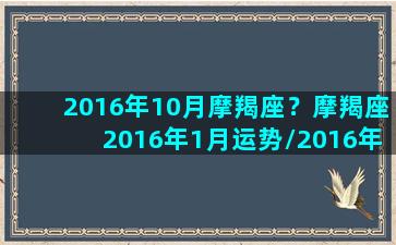 2016年10月摩羯座？摩羯座2016年1月运势/2016年10月摩羯座？摩羯座2016年1月运势-我的网站