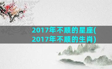 2017年不顺的星座(2017年不顺的生肖)