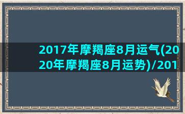 2017年摩羯座8月运气(2020年摩羯座8月运势)/2017年摩羯座8月运气(2020年摩羯座8月运势)-我的网站