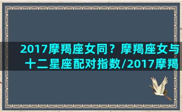 2017摩羯座女同？摩羯座女与十二星座配对指数/2017摩羯座女同？摩羯座女与十二星座配对指数-我的网站