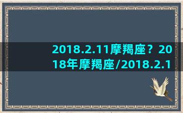 2018.2.11摩羯座？2018年摩羯座/2018.2.11摩羯座？2018年摩羯座-我的网站(20180218是什么星座)