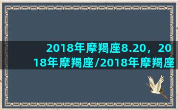 2018年摩羯座8.20，2018年摩羯座/2018年摩羯座8.20，2018年摩羯座-我的网站(2021年8月18日摩羯座运势)