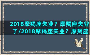 2018摩羯座失业？摩羯座失业了/2018摩羯座失业？摩羯座失业了-我的网站