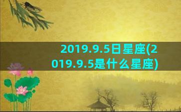 2019.9.5日星座(2019.9.5是什么星座)