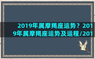 2019年属摩羯座运势？2019年属摩羯座运势及运程/2019年属摩羯座运势？2019年属摩羯座运势及运程-我的网站