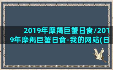 2019年摩羯巨蟹日食/2019年摩羯巨蟹日食-我的网站(日魔羯月巨蟹)