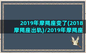 2019年摩羯座变了(2018摩羯座出轨)/2019年摩羯座变了(2018摩羯座出轨)-我的网站