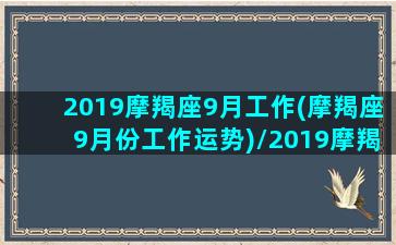 2019摩羯座9月工作(摩羯座9月份工作运势)/2019摩羯座9月工作(摩羯座9月份工作运势)-我的网站