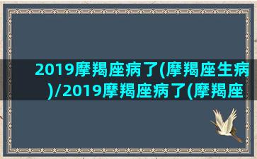 2019摩羯座病了(摩羯座生病)/2019摩羯座病了(摩羯座生病)-我的网站(摩羯座患得患失说明什么)