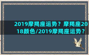 2019摩羯座运势？摩羯座2018颜色/2019摩羯座运势？摩羯座2018颜色-我的网站