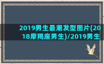 2019男生最潮发型图片(2018摩羯座男生)/2019男生最潮发型图片(2018摩羯座男生)-我的网站