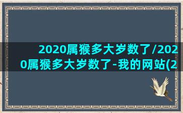 2020属猴多大岁数了/2020属猴多大岁数了-我的网站(2020年属猴多大年龄)