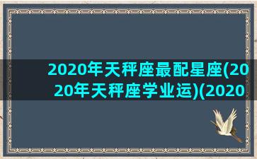 2020年天秤座最配星座(2020年天秤座学业运)(2020年天秤座运势)