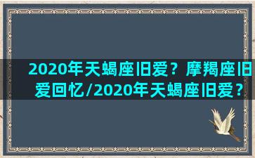 2020年天蝎座旧爱？摩羯座旧爱回忆/2020年天蝎座旧爱？摩羯座旧爱回忆-我的网站