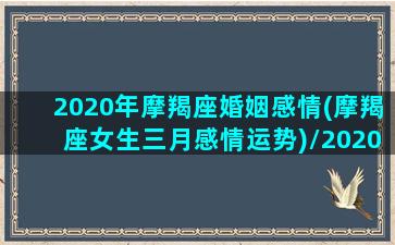 2020年摩羯座婚姻感情(摩羯座女生三月感情运势)/2020年摩羯座婚姻感情(摩羯座女生三月感情运势)-我的网站