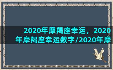 2020年摩羯座幸运，2020年摩羯座幸运数字/2020年摩羯座幸运，2020年摩羯座幸运数字-我的网站