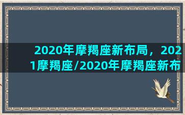 2020年摩羯座新布局，2021摩羯座/2020年摩羯座新布局，2021摩羯座-我的网站