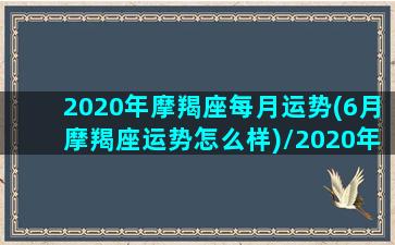 2020年摩羯座每月运势(6月摩羯座运势怎么样)/2020年摩羯座每月运势(6月摩羯座运势怎么样)-我的网站