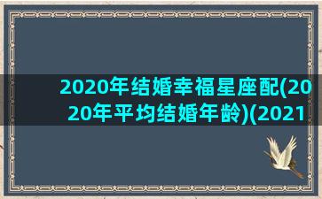 2020年结婚幸福星座配(2020年平均结婚年龄)(2021年结婚的星座)