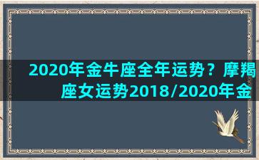 2020年金牛座全年运势？摩羯座女运势2018/2020年金牛座全年运势？摩羯座女运势2018-我的网站