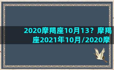 2020摩羯座10月13？摩羯座2021年10月/2020摩羯座10月13？摩羯座2021年10月-我的网站