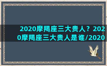 2020摩羯座三大贵人？2020摩羯座三大贵人是谁/2020摩羯座三大贵人？2020摩羯座三大贵人是谁-我的网站