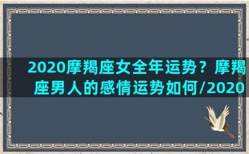 2020摩羯座女全年运势？摩羯座男人的感情运势如何/2020摩羯座女全年运势？摩羯座男人的感情运势如何-我的网站