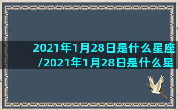 2021年1月28日是什么星座/2021年1月28日是什么星座-我的网站(2021年1月28号是农历几月几日)