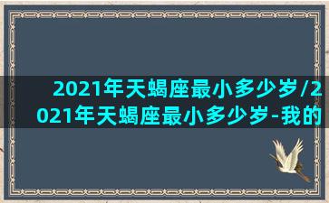 2021年天蝎座最小多少岁/2021年天蝎座最小多少岁-我的网站