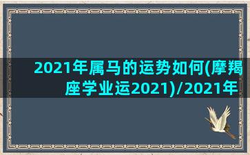 2021年属马的运势如何(摩羯座学业运2021)/2021年属马的运势如何(摩羯座学业运2021)-我的网站