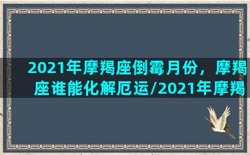 2021年摩羯座倒霉月份，摩羯座谁能化解厄运/2021年摩羯座倒霉月份，摩羯座谁能化解厄运-我的网站