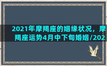 2021年摩羯座的姻缘状况，摩羯座运势4月中下旬婚姻/2021年摩羯座的姻缘状况，摩羯座运势4月中下旬婚姻-我的网站