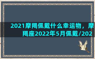 2021摩羯佩戴什么幸运物，摩羯座2022年5月佩戴/2021摩羯佩戴什么幸运物，摩羯座2022年5月佩戴-我的网站