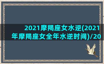 2021摩羯座女水逆(2021年摩羯座女全年水逆时间)/2021摩羯座女水逆(2021年摩羯座女全年水逆时间)-我的网站