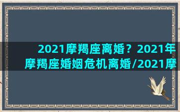 2021摩羯座离婚？2021年摩羯座婚姻危机离婚/2021摩羯座离婚？2021年摩羯座婚姻危机离婚-我的网站