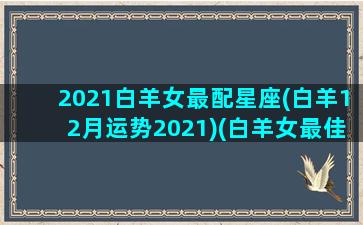 2021白羊女最配星座(白羊12月运势2021)(白羊女最佳配对星座配对)