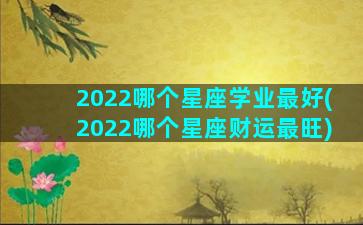 2022哪个星座学业最好(2022哪个星座财运最旺)