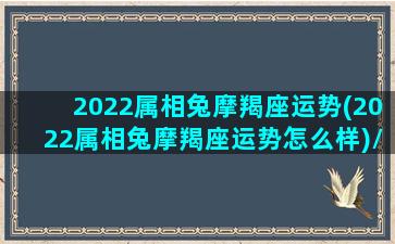 2022属相兔摩羯座运势(2022属相兔摩羯座运势怎么样)/2022属相兔摩羯座运势(2022属相兔摩羯座运势怎么样)-我的网站